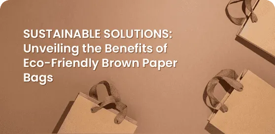 Sustainable Solutions: Unveiling the Benefits of Eco-Friendly Brown Paper Bags