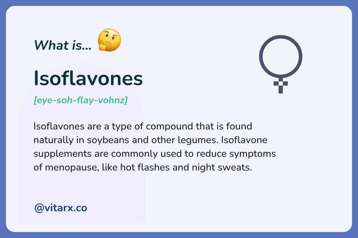 Isoflavones: Isoflavones are a type of compound that is found naturally in soybeans and other legumes. Isoflavone supplements are commonly used to reduce symptoms of menopause, like hot flashes and night sweats