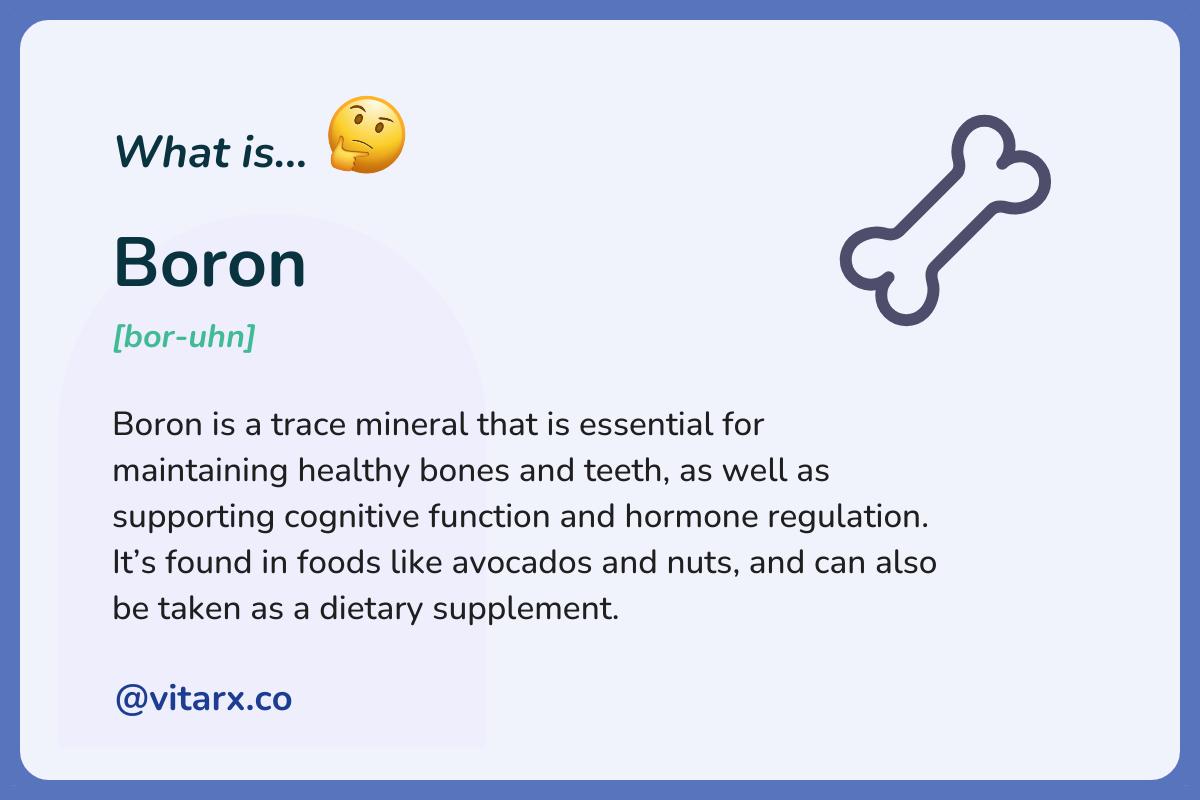 Boron: Boron is a trace mineral that is essential for maintaining healthy bones and teeth, as well as supporting cognitive function and hormone regulation. It’s found in foods like avocados and nuts, and can also be taken as a dietary.