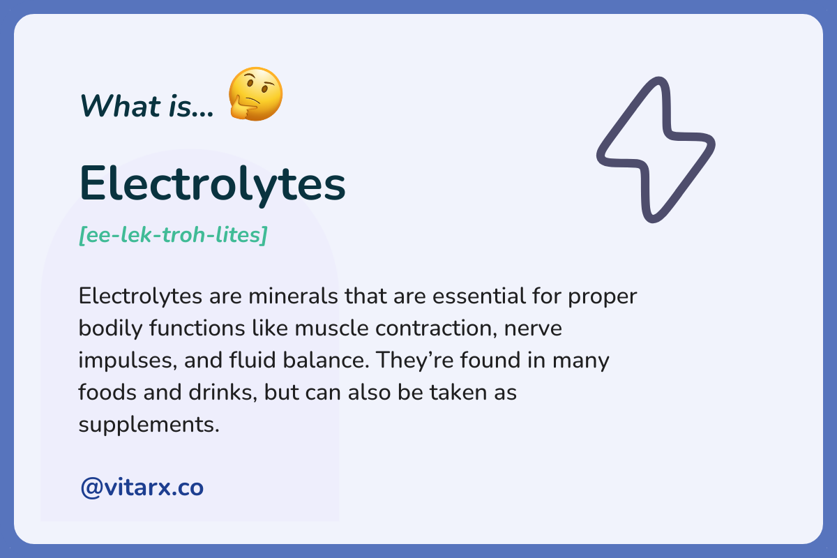 Electrolytes: Electrolytes are minerals that are essential for proper bodily functions like muscle contraction, nerve impulses, and fluid balance. They’re found in many foods and drinks, but can also be taken as supplements.