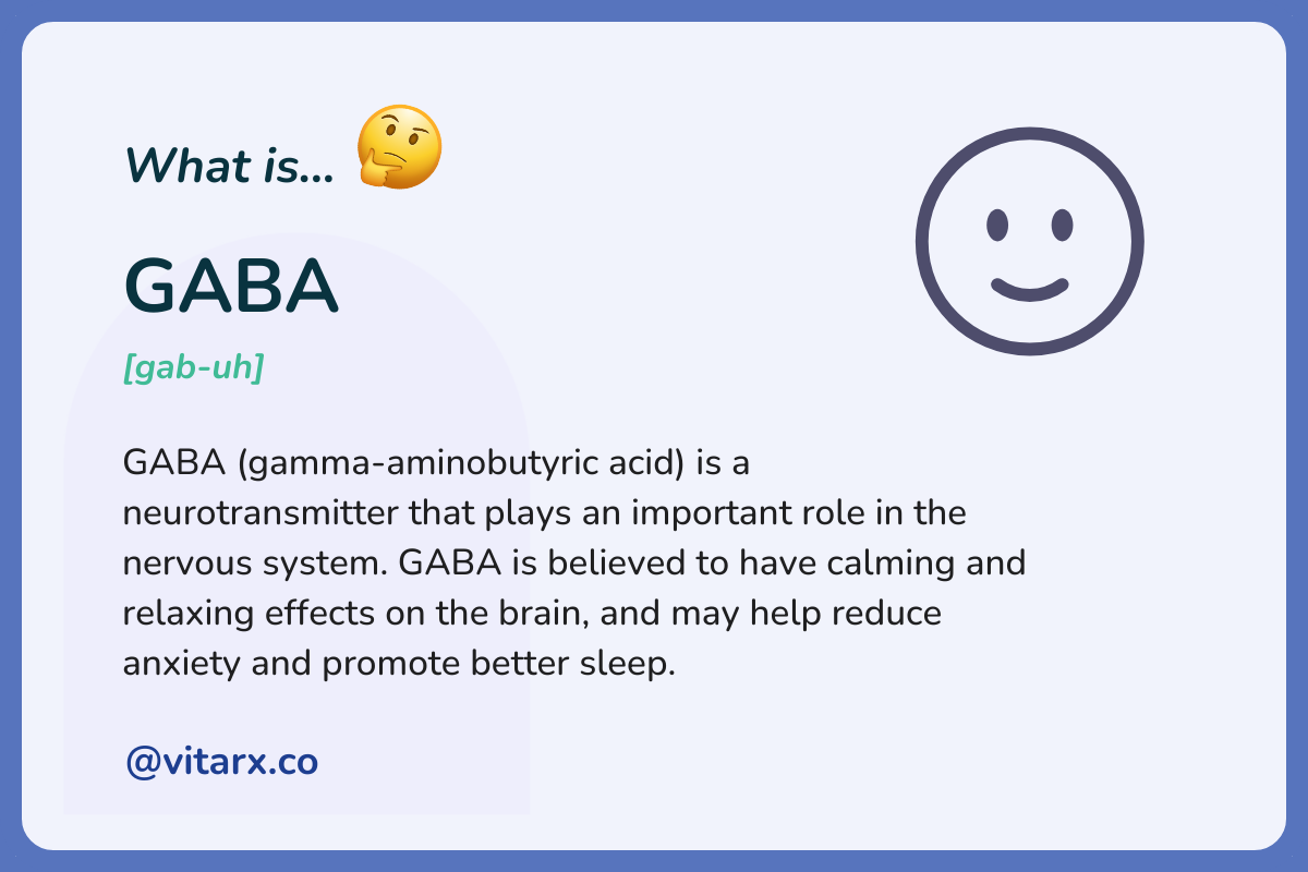 GABA: GABA (gamma-aminobutyric acid) is a neurotransmitter that plays an important role in the nervous system. GABA is believed to have calming and relaxing effects on the brain, and may help reduce anxiety and promote better sleep.