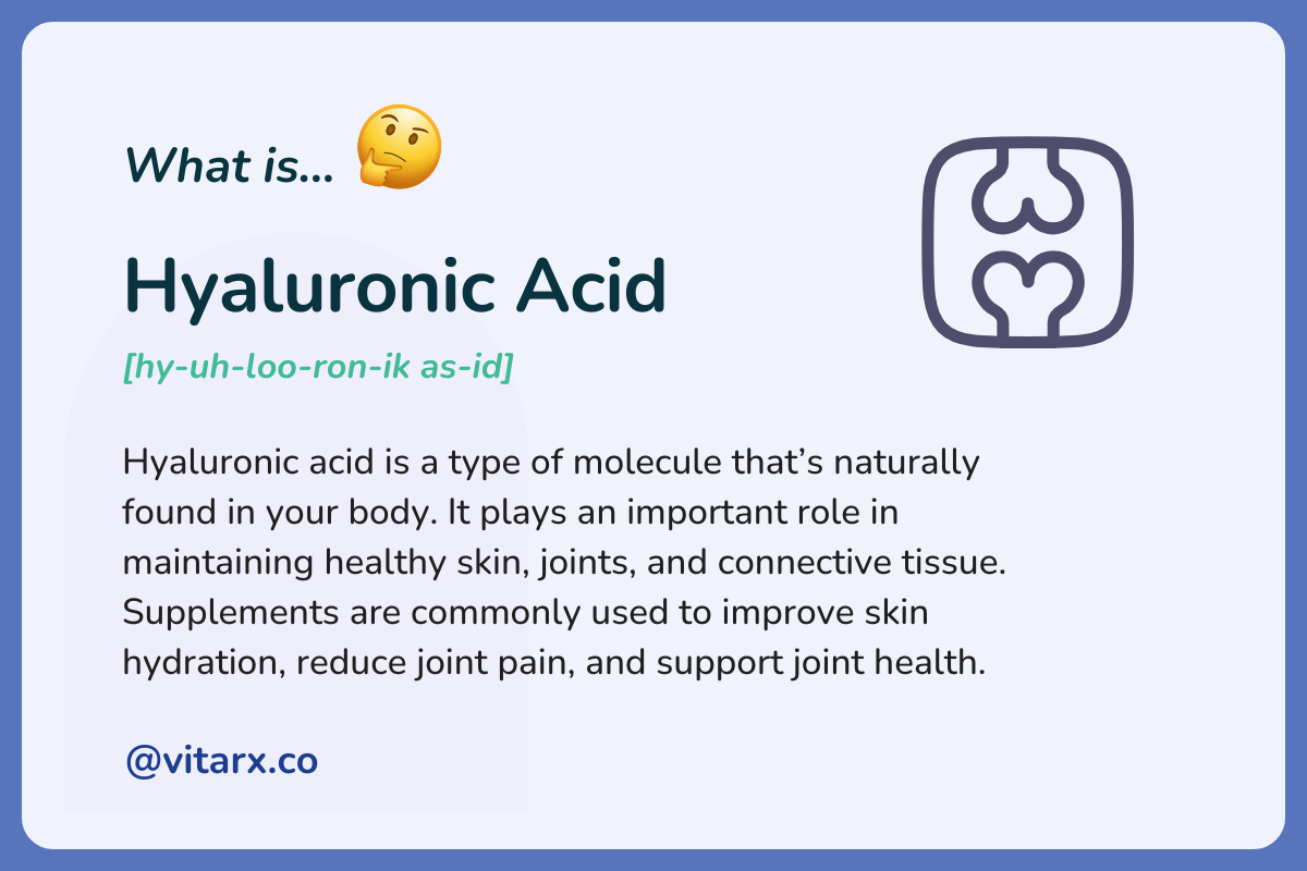 Hyaluronic acid: Hyaluronic acid is a type of molecule that’s naturally found in the body. It plays an important role in maintaining healthy skin, joints, and connective tissue.