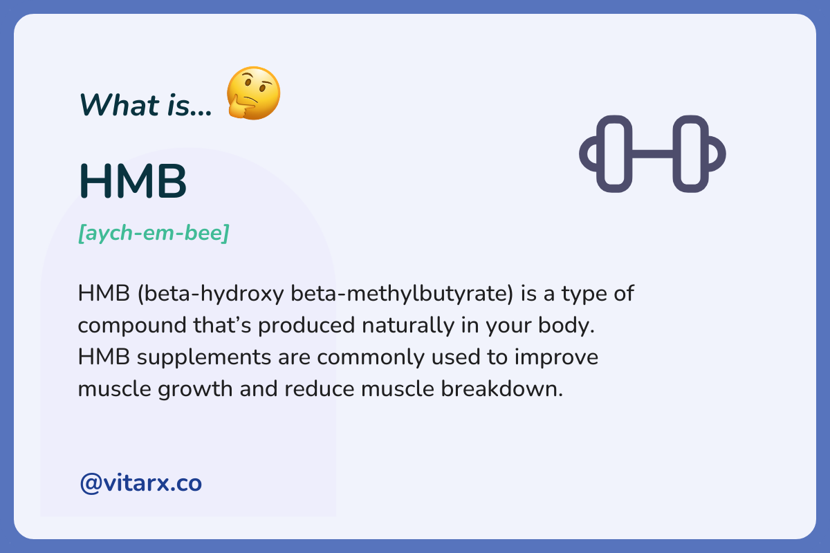 HMB: HMB (beta-hydroxy beta-methylbutyrate) is a type of compound that’s produced naturally in your body. HMB supplements are commonly used to improve muscle growth and reduce muscle breakdown.