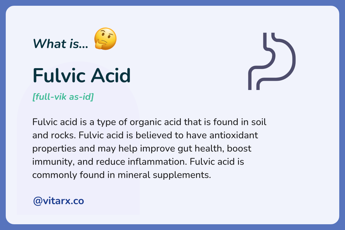 Fulvic acid: Fulvic acid is a type of organic acid that is found in soil and rocks. Fulvic acid is believed to have antioxidant properties and may help improve gut health, boost immunity.