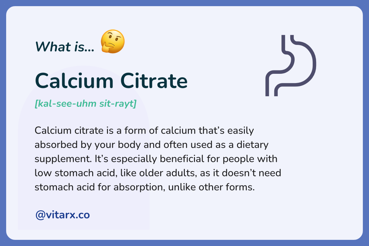 Calcium Citrate: Calcium citrate is a form of calcium that’s easily absorbed by your body and often used as a dietary supplement. It’s especially beneficial for people with low stomach acid, like older adults.