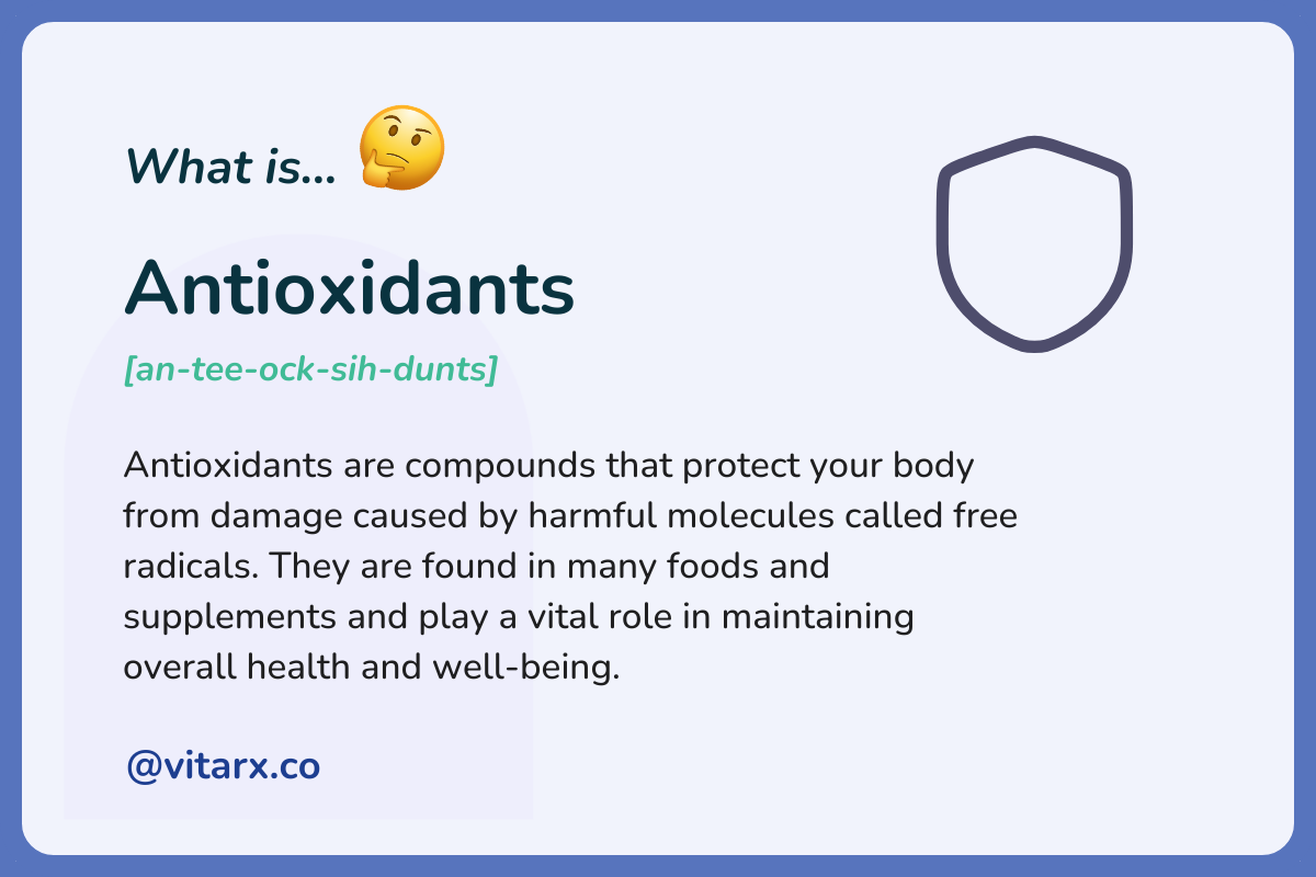 Antioxidants: Antioxidants are compounds that protect your body from damage caused by harmful molecules called free radicals. They are found in many foods and supplements and play a vital role in maintaining overall health and well-being.