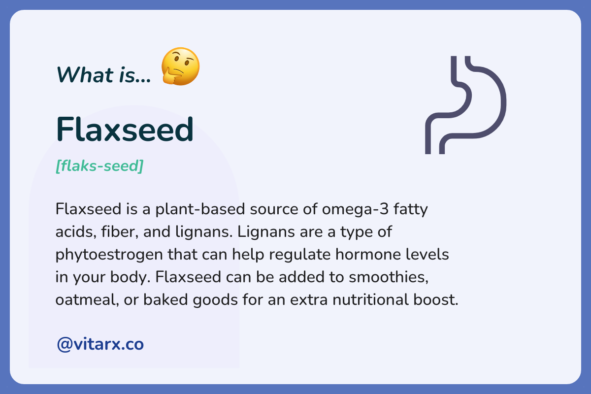 Flaxseed: Flaxseed is a plant-based source of omega-3 fatty acids, fiber, and lignans. Lignans are a type of phytoestrogen that can help regulate hormone levels in your body. Flaxseed can be added to smoothies, oatmeal, or baked goods.