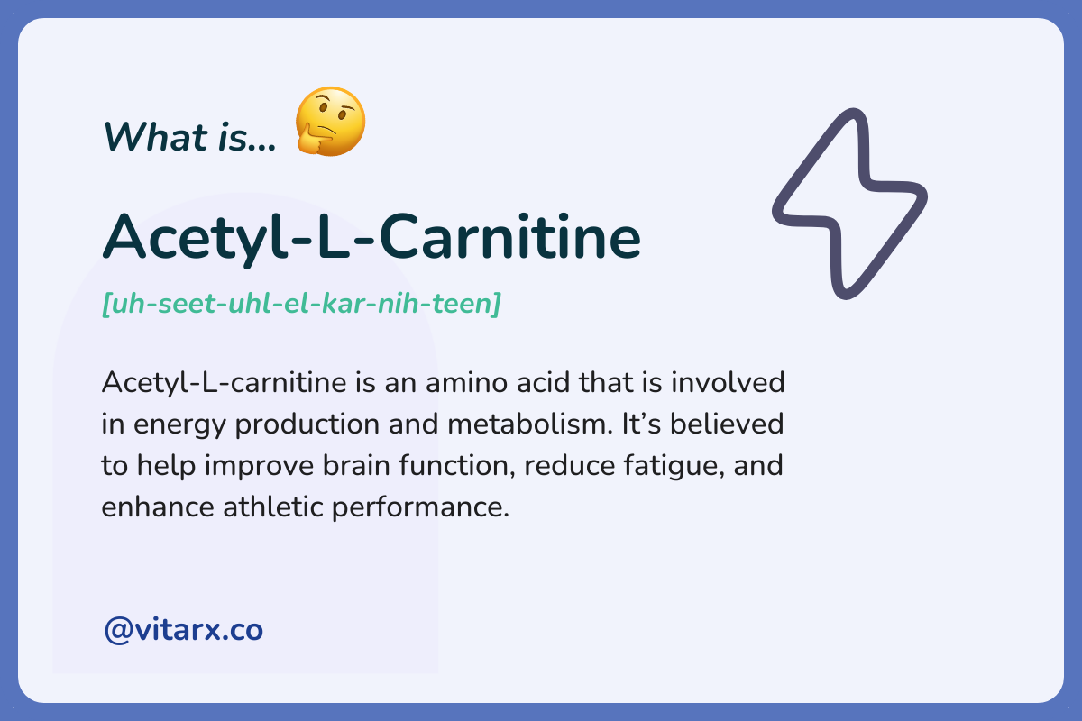 Acetyl-L-Carnitine: Acetyl-L-carnitine is an amino acid that is involved in energy production and metabolism. It’s believed to help improve brain function, reduce fatigue, and enhance athletic performance.