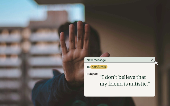 A blurred silhouette of a person with their hand stretched out, gesturing as if to say, "Stop." They appear to be on a balcony, with a hint of blue sky and a city backdrop. On top of the image is a message box with a float cursor. It is a new message, addressed to "Ask Alma." It has a subject line that reads: "I don't believe my friend is autistic."