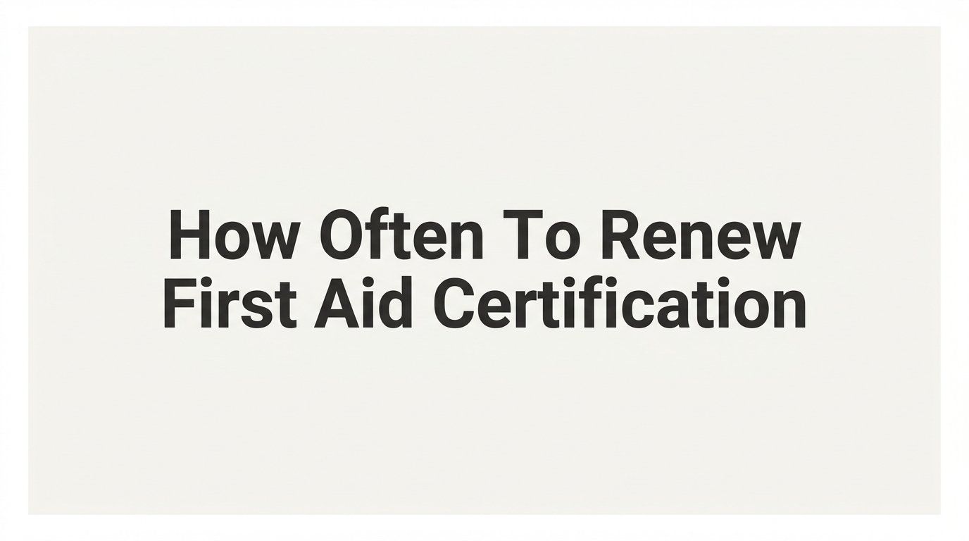 How Often to Renew First Aid Certification: A Complete Guide by Role and Requirement