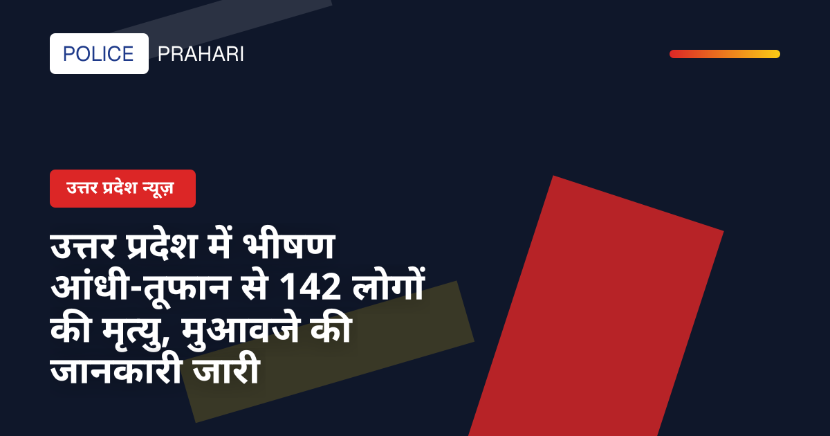 उत्तर प्रदेश में भीषण आंधी-तूफान से 142 लोगों की मृत्यु, मुआवजे की जानकारी जारी