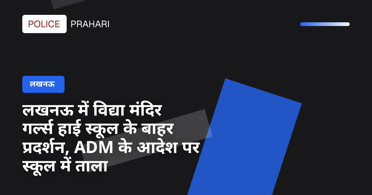 लखनऊ में विद्या मंदिर गर्ल्स हाई स्कूल के बाहर प्रदर्शन, ADM के आदेश पर स्कूल में ताला
