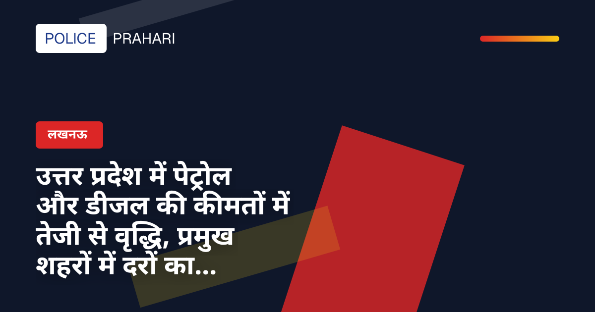 उत्तर प्रदेश में पेट्रोल और डीजल की कीमतों में तेजी से वृद्धि, प्रमुख शहरों में दरों का विश्लेषण