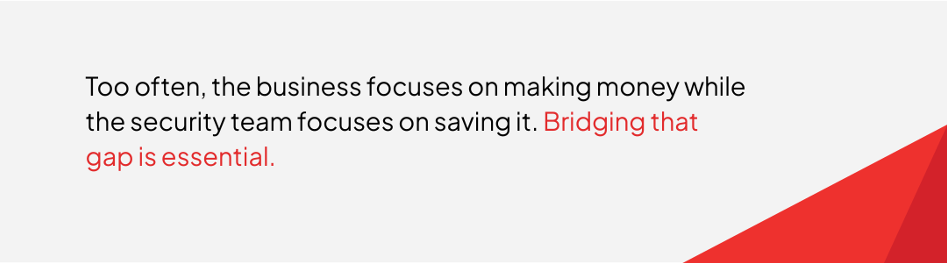 Too often, the business focuses on making money while the security team focuses on saving it. Bridging that gap is essential.