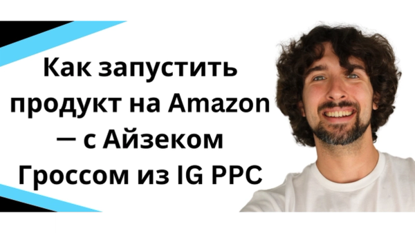 Как запустить продукт на Amazon - с Айзеком Гроссом из IG PPC