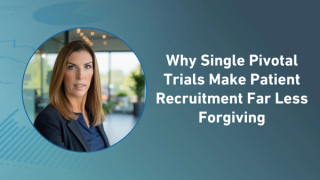 Why Single Pivotal Trials Make Patient Recruitment Far Less Forgiving