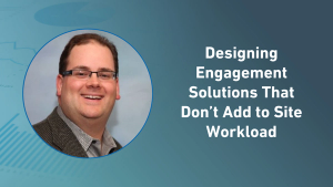 Designing Engagement Solutions That Don’t Add to Site Workload