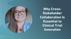 Why Cross-Stakeholder Collaboration Is Essential to Clinical Trial Innovation 