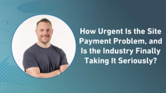 How Urgent Is the Site Payment Problem, and Is the Industry Finally Taking It Seriously?
