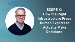 SCOPE X: How the Right Infrastructure Frees Human Experts to Actually Make Decisions 