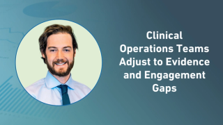Clinical Operations Teams Adjust to Evidence and Engagement Gaps