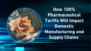 How 100% Pharmaceutical Tariffs Will Impact Domestic Manufacturing and Supply Chains