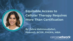 Zahra Mahmoudjafari, PharmD, BCOP, FHOPA, MBA, says equitable access to CAR T-cell therapy depends on partnership, not just center certification.