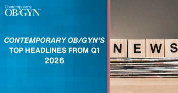 Contemporary OB/GYN's most popular headlines from Q1 2026