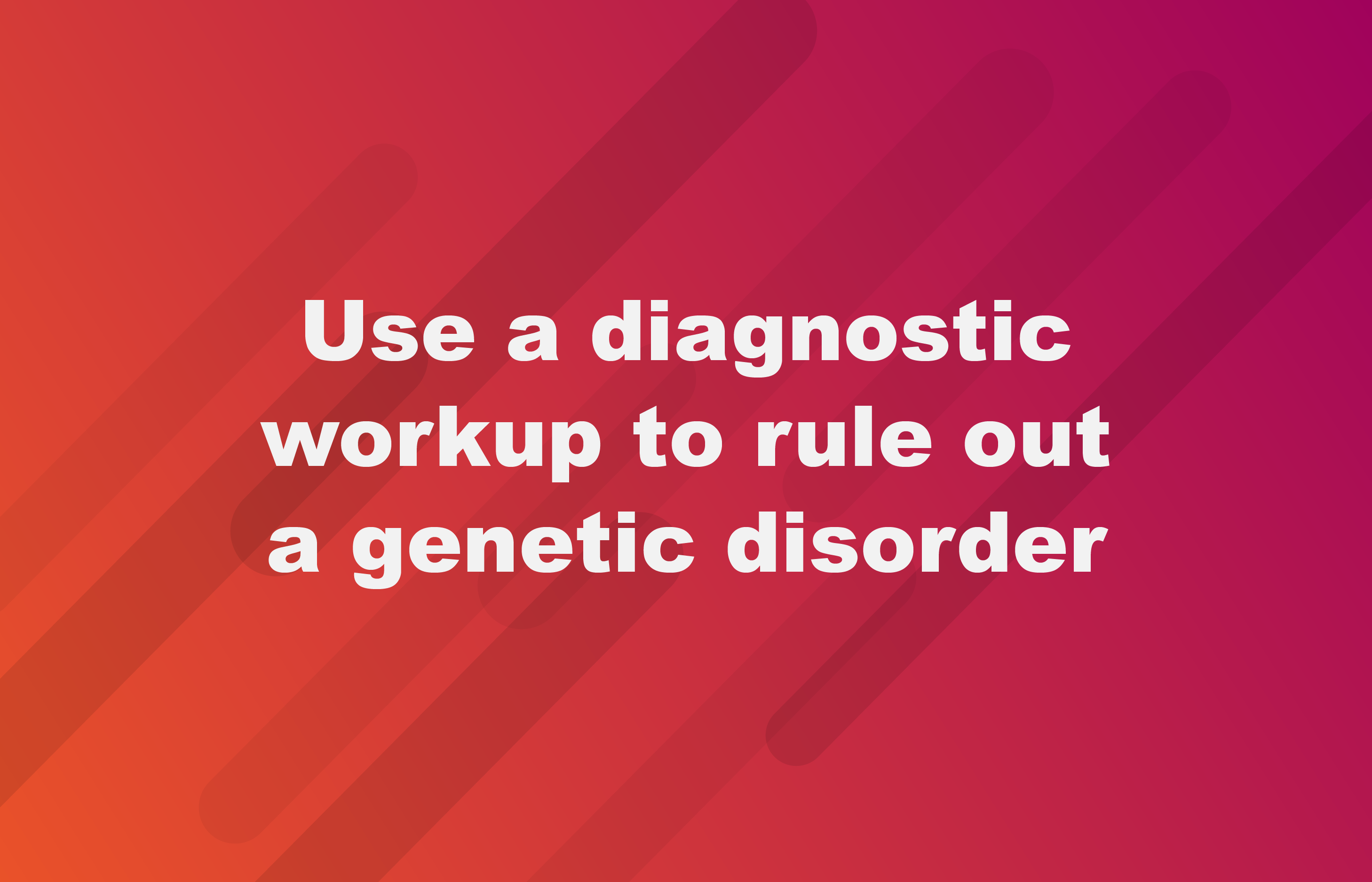 Use a diagnostic workup to rule out a genetic disorder