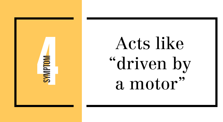 Symptom 4: Acts like “driven by a motor.”