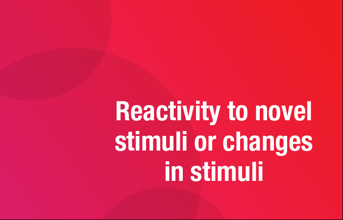 Reactivity to novel stimuli or changes in stimuli