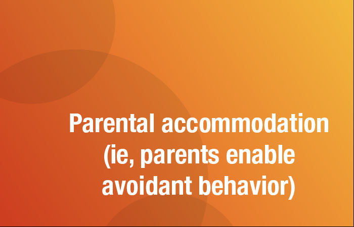 Parental accommodation (ie, parents enable avoidant behaviors)