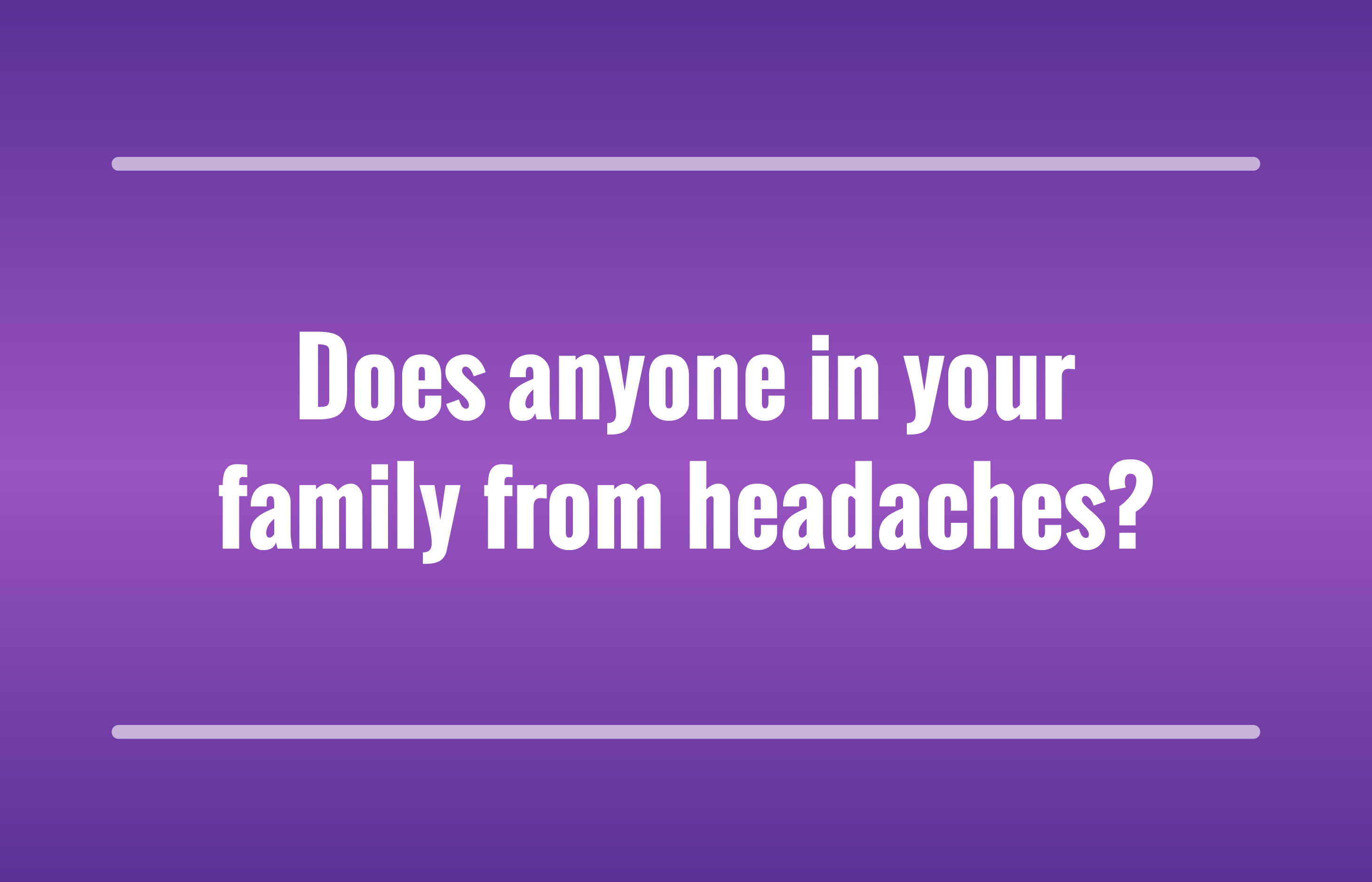 Does anyone in your family from headaches?