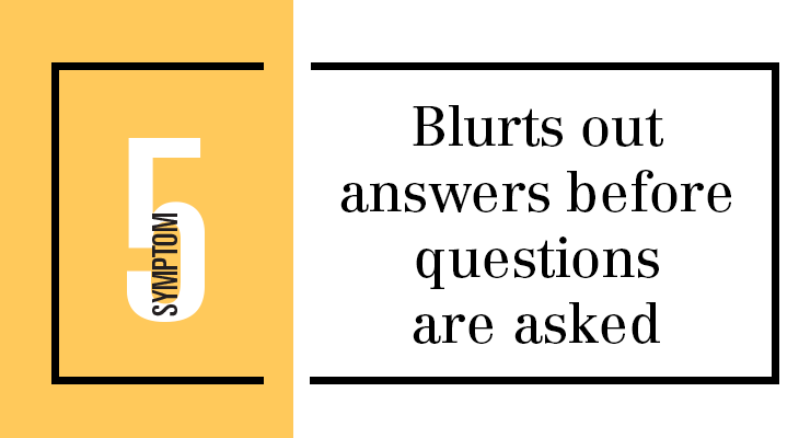 Symptom 5: Blurts out answers before questions are asked