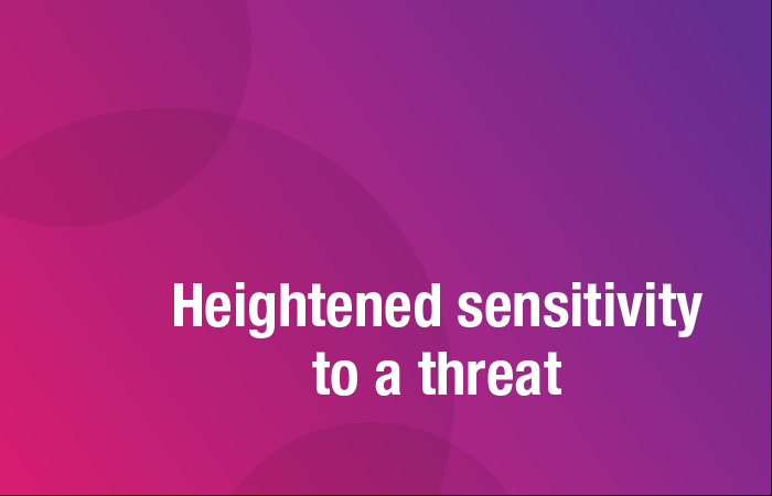 Heightened sensitivity to a threat