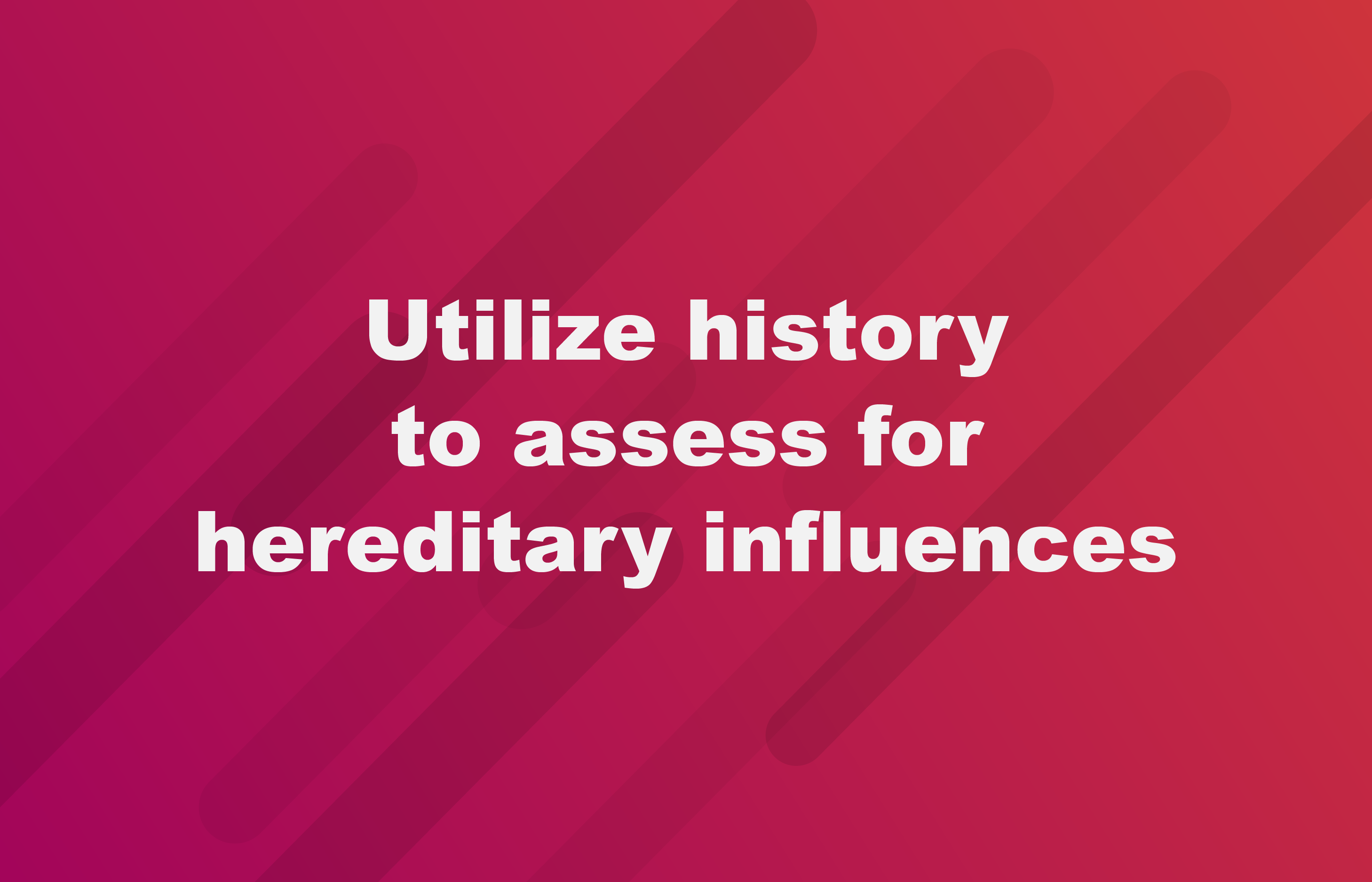Utilize history to assess for hereditary influences