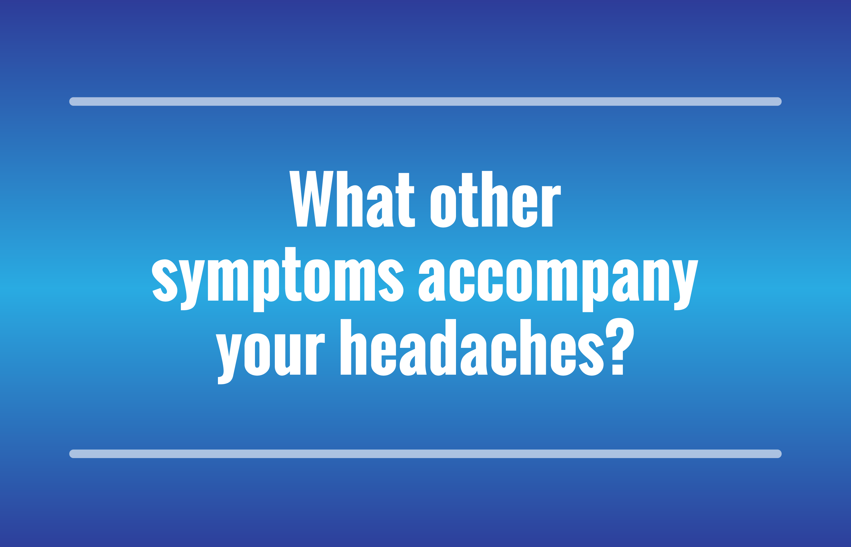 What other symptoms accompany your headaches?