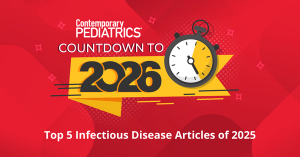 Top 5 infectious disease articles and videos of 2025 | Image credit: Contemporary Pediatrics