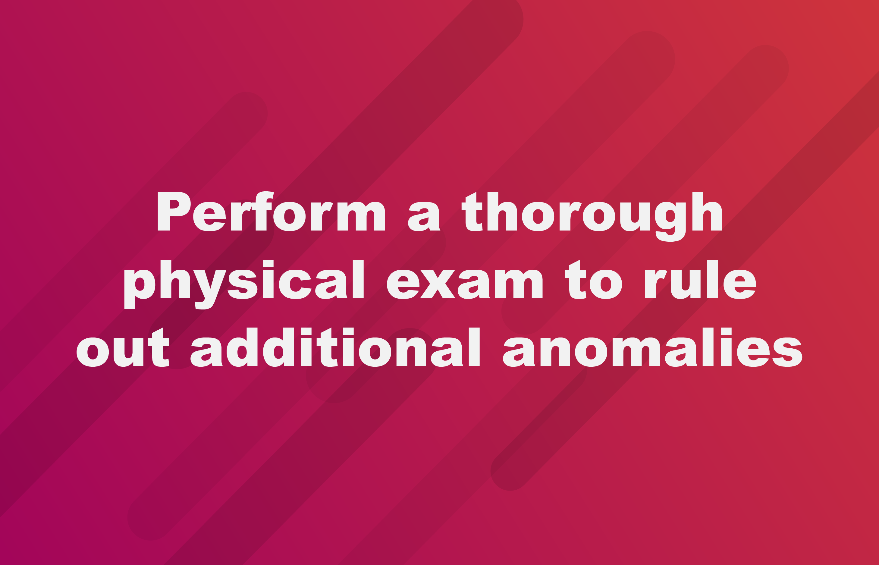 Perform a thorough physical exam to rule out additional anomalies