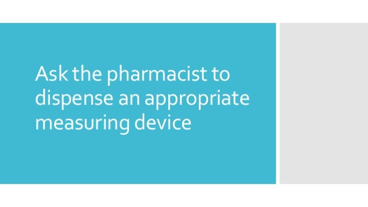 Ask the pharmacist to dispense an appropriate measuring device