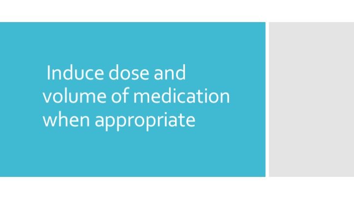 Induce dose and volume of medication when appropriate 