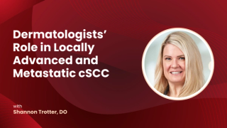 Dermatologists’ Role in Locally Advanced and Metastatic cSCC