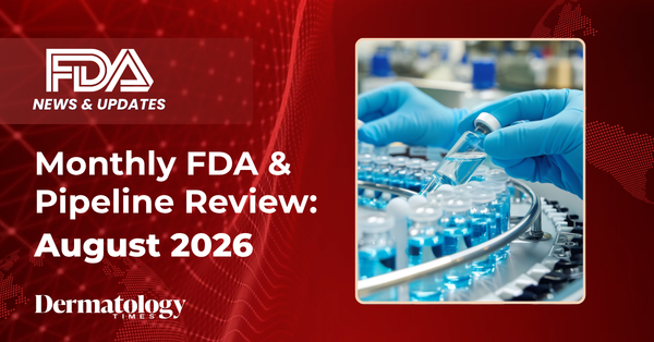 Dermatology Times Monthly FDA & Pipeline Review: August 2026