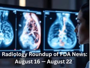 Radiology Roundup of FDA News: August 16 — August 22
