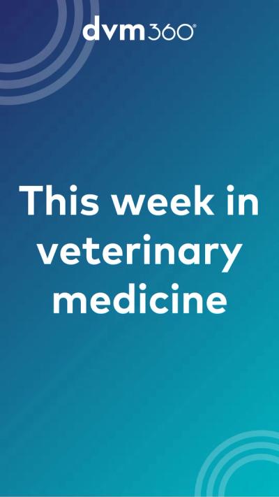 Stories that shaped veterinary medicine this week