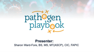 Pathogen Playbook Presenter: Sharon Ward-Fore, BS, MS, MT(ASCP), CIC, FAPIC