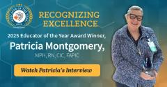 Infection Control Today® (ICT®) is proud to announce Patricia “Patty” Montgomery, MPH, RN, as the recipient of the 2025 Educator of the Year Award.