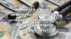 Private equity investment: Could it help physicians?