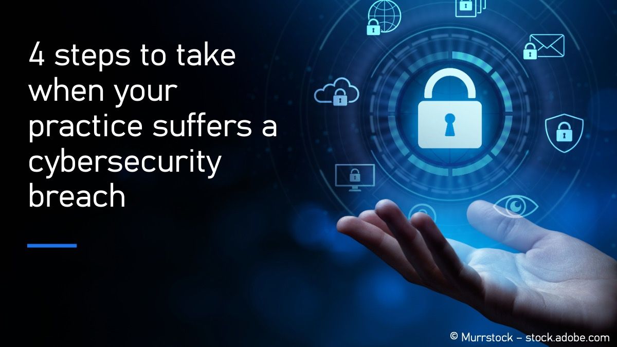 4 steps to take when your practice suffers a cybersecurity breach © Murrstock – stock.adobe.com