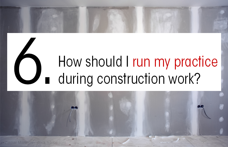 How should run my practice during construction work?